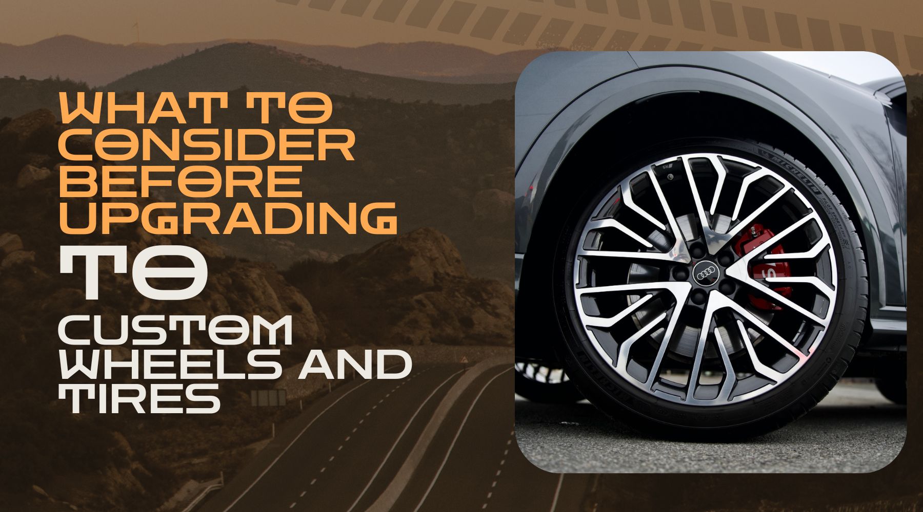 Promotional graphic reading What to Consider Before Upgrading to Custom Wheels and Tires over a scenic mountain highway background. On the right a close up shows a silver Audi with large multi spoke custom alloy wheels and red brake calipers highlighting performance and style.